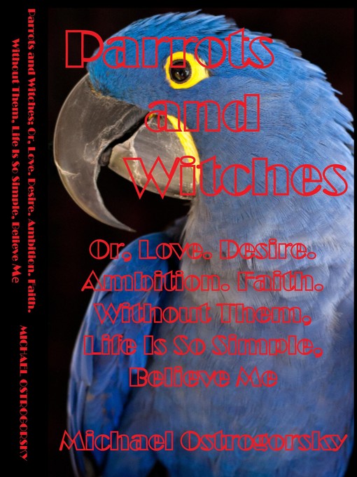 Title details for Parrots and Witches; Or, Love. Desire. Ambition. Faith. Without Them, Life Is So Simple, Believe Me by Michael Ostrogorsky - Available